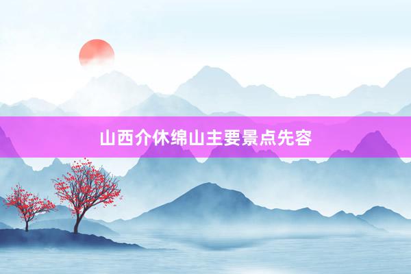 山西介休绵山主要景点先容
