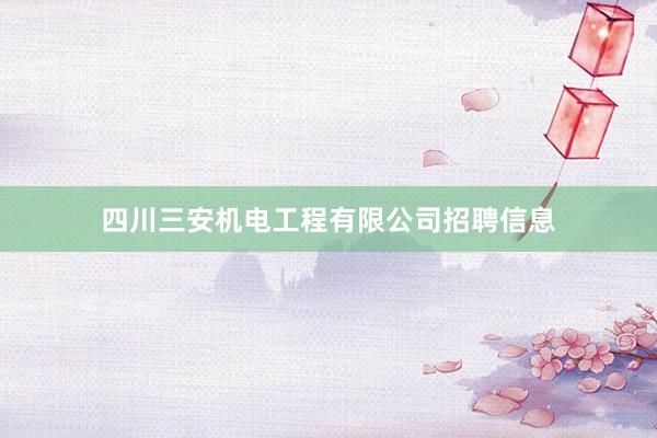 四川三安机电工程有限公司招聘信息
