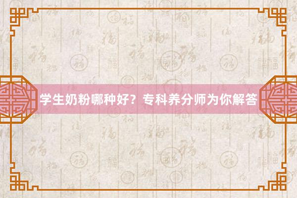学生奶粉哪种好？专科养分师为你解答