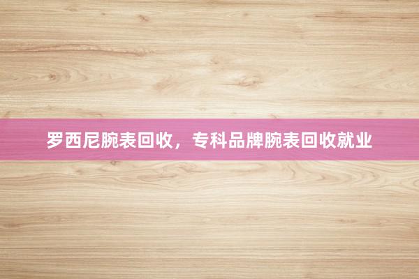 罗西尼腕表回收，专科品牌腕表回收就业