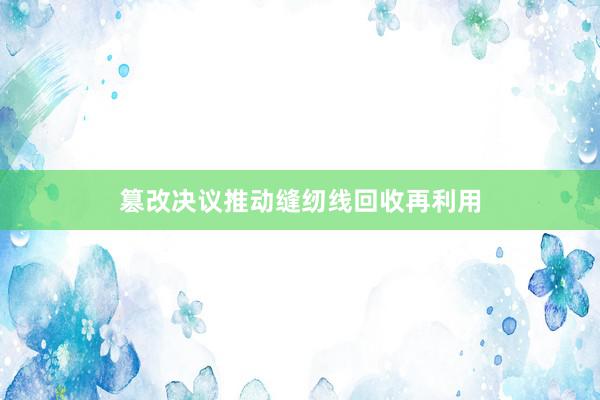 篡改决议推动缝纫线回收再利用