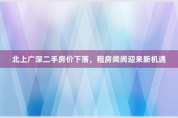 北上广深二手房价下落，租房阛阓迎来新机遇